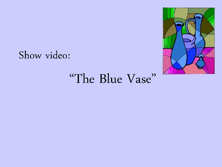 Show video: “The Blue Vase” 