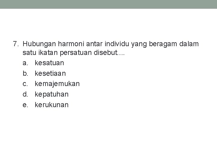 7. Hubungan harmoni antar individu yang beragam dalam satu ikatan persatuan disebut. . a.