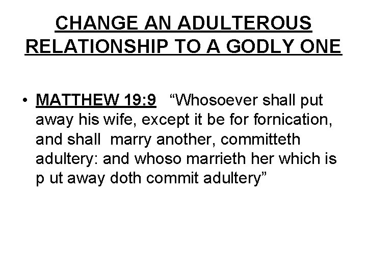 CHANGE AN ADULTEROUS RELATIONSHIP TO A GODLY ONE • MATTHEW 19: 9 “Whosoever shall