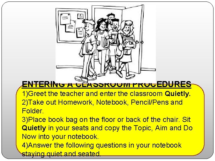ENTERING A CLASSROOM PROCEDURES 1)Greet the teacher and enter the classroom Quietly. 2)Take out