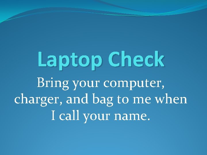Laptop Check Bring your computer, charger, and bag to me when I call your Laptop Check Bring your computer, charger, and bag to me when I call your