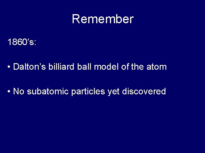 Remember 1860’s: • Dalton’s billiard ball model of the atom • No subatomic particles