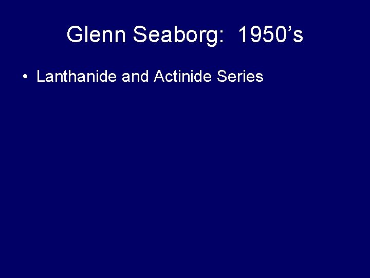 Glenn Seaborg: 1950’s • Lanthanide and Actinide Series 