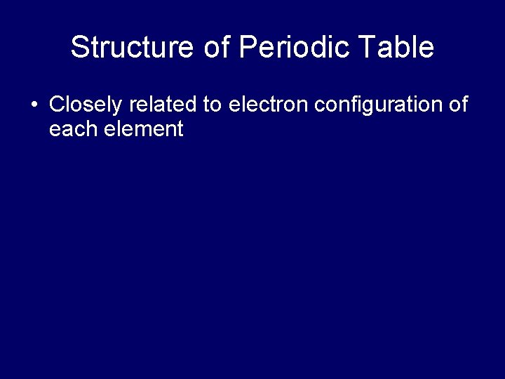 Structure of Periodic Table • Closely related to electron configuration of each element 