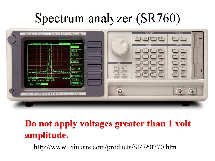 Spectrum analyzer (SR 760) Do not apply voltages greater than 1 volt amplitude. http:
