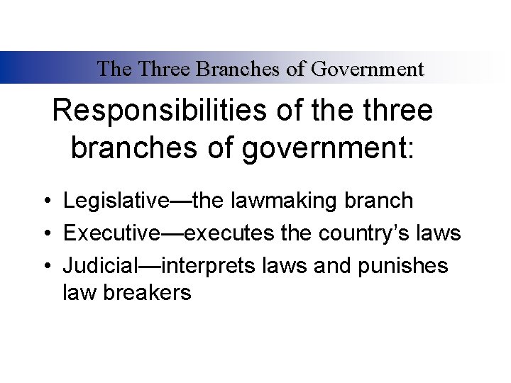 The Three Branches of Government Responsibilities of the three branches of government: • Legislative—the