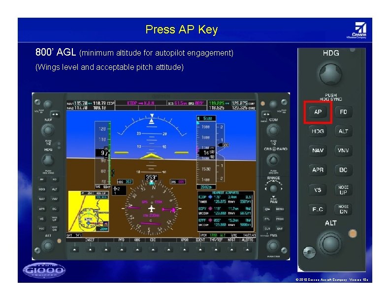 Press AP Key 800’ AGL (minimum altitude for autopilot engagement) (Wings level and acceptable