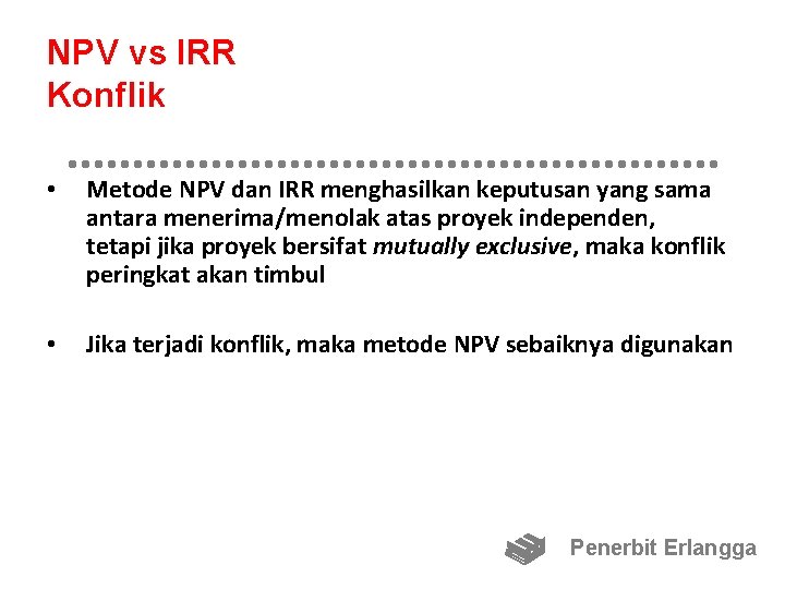 NPV vs IRR Konflik • Metode NPV dan IRR menghasilkan keputusan yang sama antara