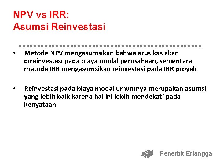 NPV vs IRR: Asumsi Reinvestasi • Metode NPV mengasumsikan bahwa arus kas akan direinvestasi