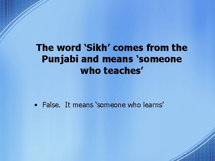 The word ‘Sikh’ comes from the Punjabi and means ‘someone who teaches’ • False.