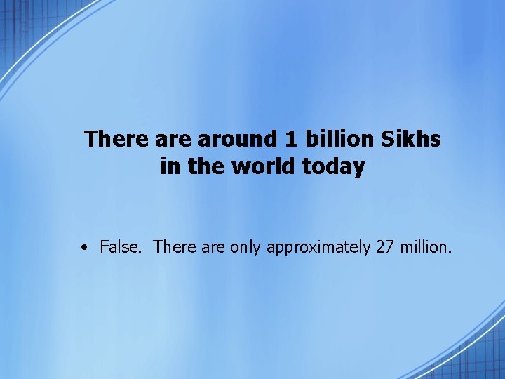 There around 1 billion Sikhs in the world today • False. There are only