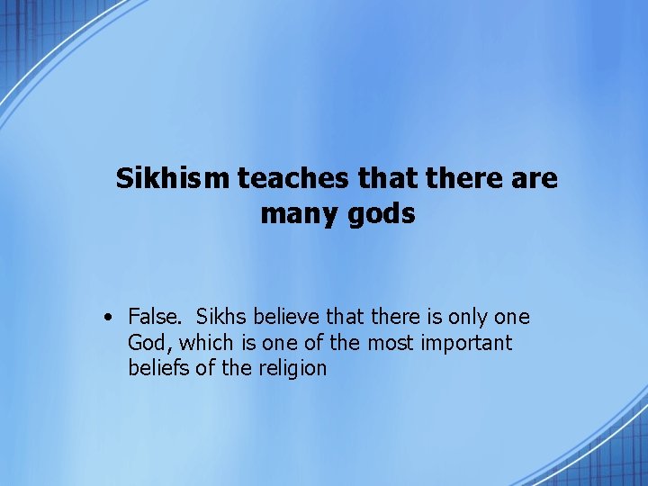 Sikhism teaches that there are many gods • False. Sikhs believe that there is