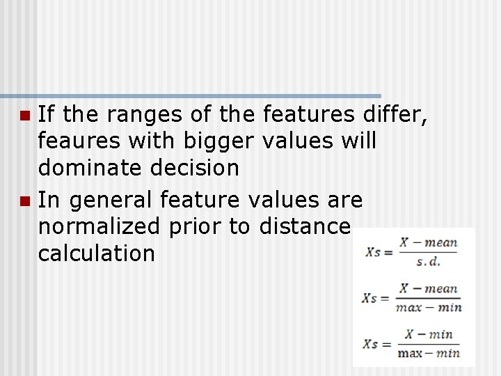 If the ranges of the features differ, feaures with bigger values will dominate decision
