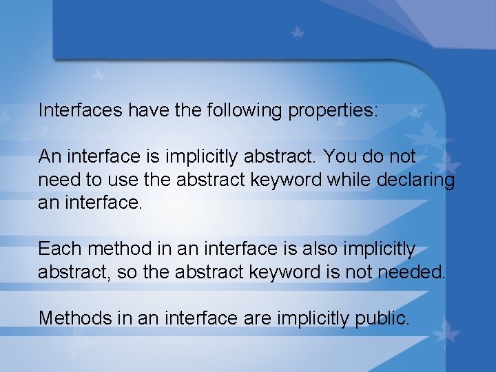 Interfaces have the following properties: An interface is implicitly abstract. You do not need