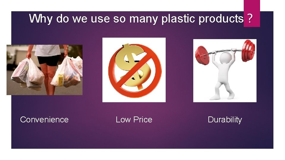Why do we use so many plastic products？ Convenience Low Price Durability 