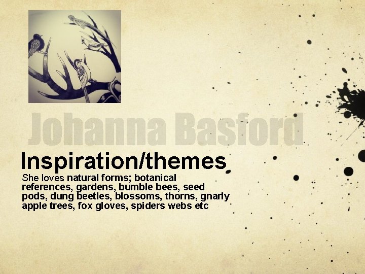 Inspiration/themes She loves natural forms; botanical references, gardens, bumble bees, seed pods, dung beetles,