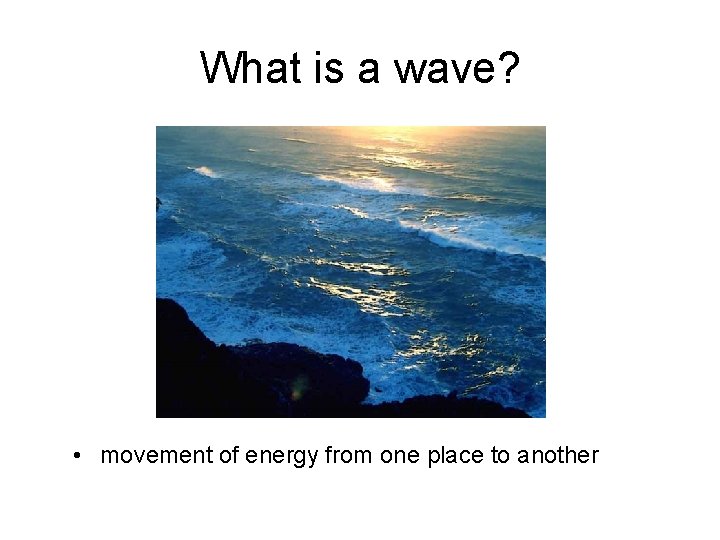 What is a wave? • movement of energy from one place to another 