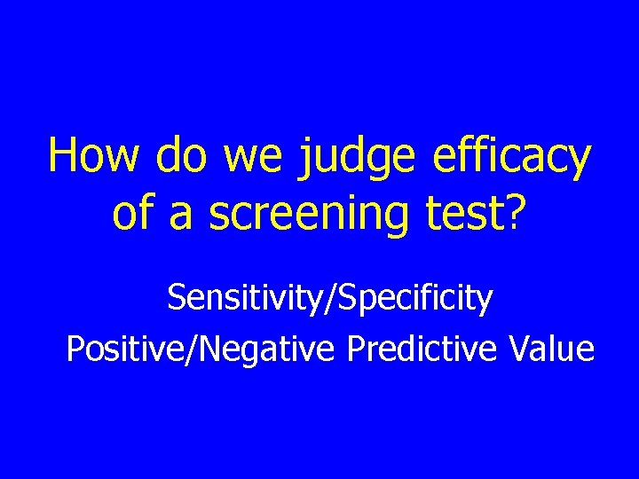 How do we judge efficacy of a screening test? Sensitivity/Specificity Positive/Negative Predictive Value 