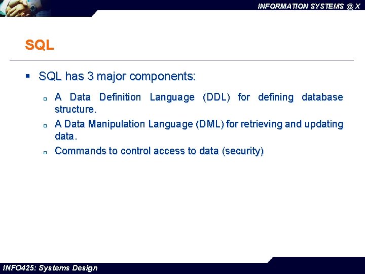 INFORMATION SYSTEMS @ X SQL § SQL has 3 major components: ¨ ¨ ¨