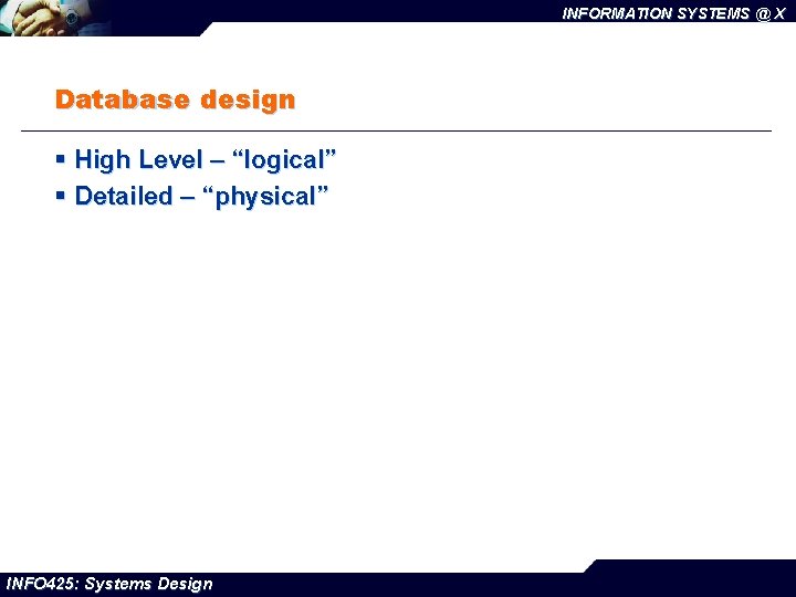 INFORMATION SYSTEMS @ X Database design § High Level – “logical” § Detailed –