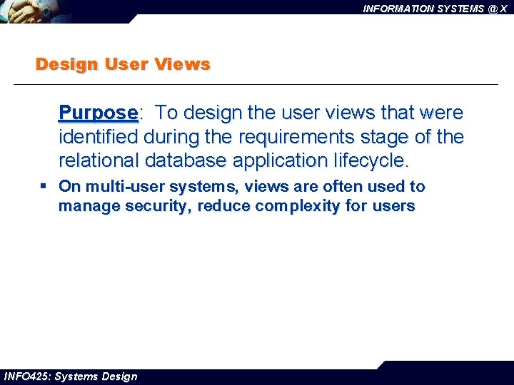 INFORMATION SYSTEMS @ X Design User Views Purpose: To design the user views that
