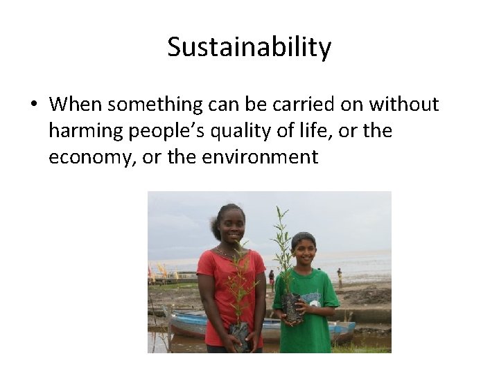 Sustainability • When something can be carried on without harming people’s quality of life,