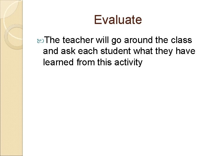 Evaluate The teacher will go around the class and ask each student what they Evaluate The teacher will go around the class and ask each student what they