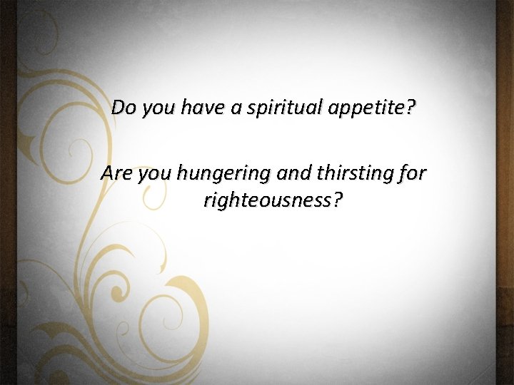 Do you have a spiritual appetite? Are you hungering and thirsting for righteousness? 