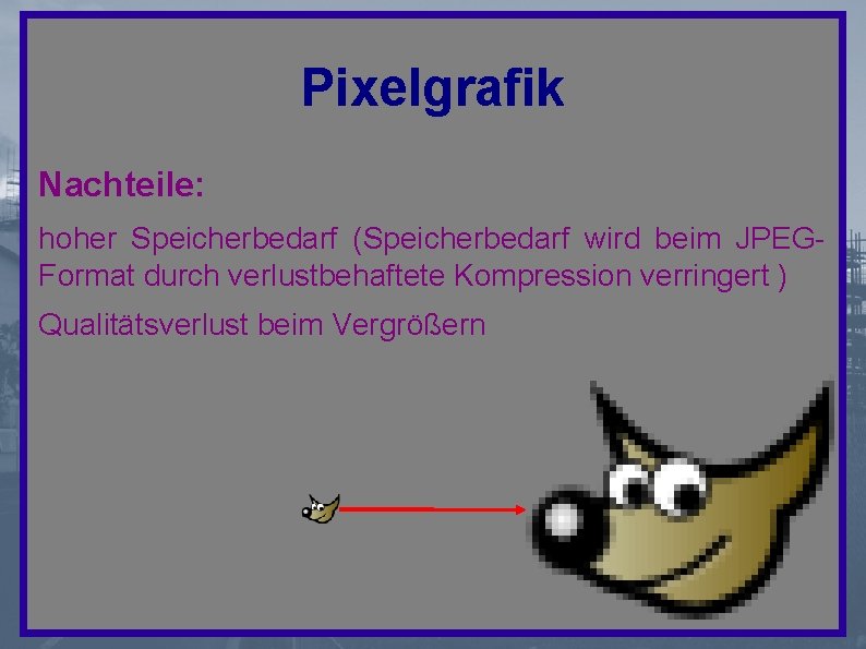 Pixelgrafik Nachteile: hoher Speicherbedarf (Speicherbedarf wird beim JPEGFormat durch verlustbehaftete Kompression verringert ) Qualitätsverlust