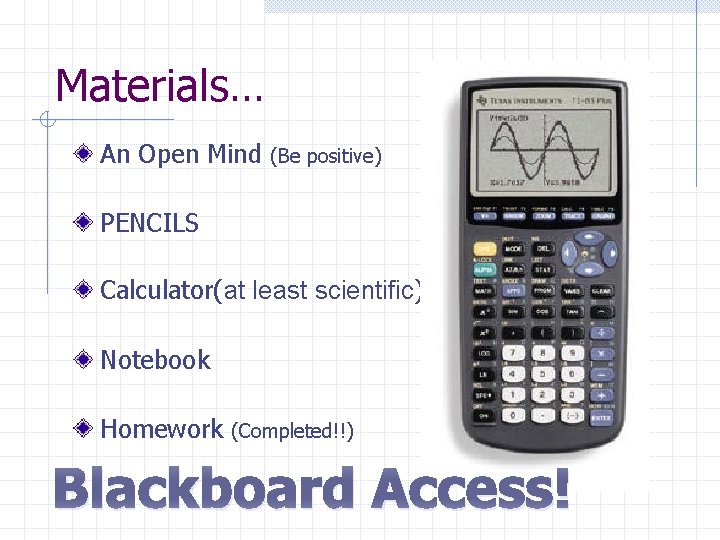 Materials… An Open Mind (Be positive) PENCILS Calculator(at least scientific) Notebook Homework (Completed!!) Blackboard