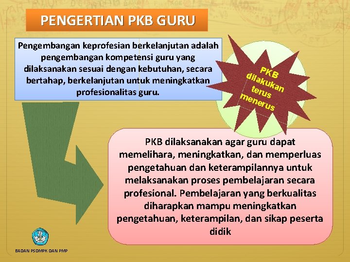 PENGERTIAN PKB GURU Pengembangan keprofesian berkelanjutan adalah pengembangan kompetensi guru yang dilaksanakan sesuai dengan