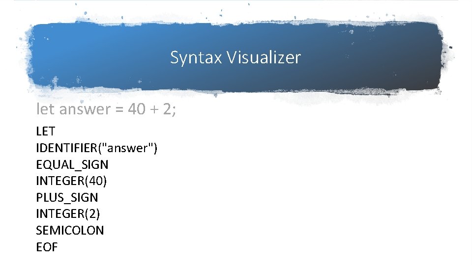 Syntax Visualizer let answer = 40 + 2; LET IDENTIFIER("answer") EQUAL_SIGN INTEGER(40) PLUS_SIGN INTEGER(2) Syntax Visualizer let answer = 40 + 2; LET IDENTIFIER("answer") EQUAL_SIGN INTEGER(40) PLUS_SIGN INTEGER(2)