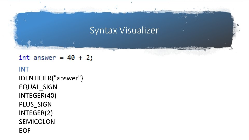 Syntax Visualizer int answer = 40 + 2; INT IDENTIFIER("answer") EQUAL_SIGN INTEGER(40) PLUS_SIGN INTEGER(2) Syntax Visualizer int answer = 40 + 2; INT IDENTIFIER("answer") EQUAL_SIGN INTEGER(40) PLUS_SIGN INTEGER(2)