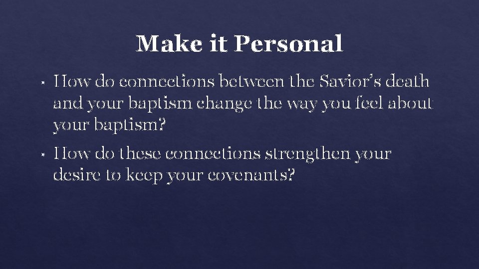 Make it Personal • How do connections between the Savior’s death and your baptism