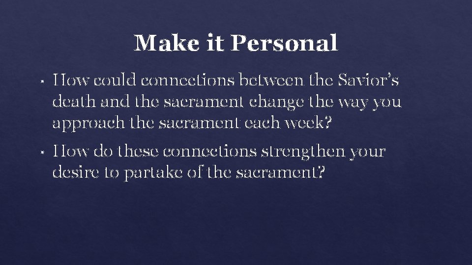 Make it Personal • How could connections between the Savior’s death and the sacrament