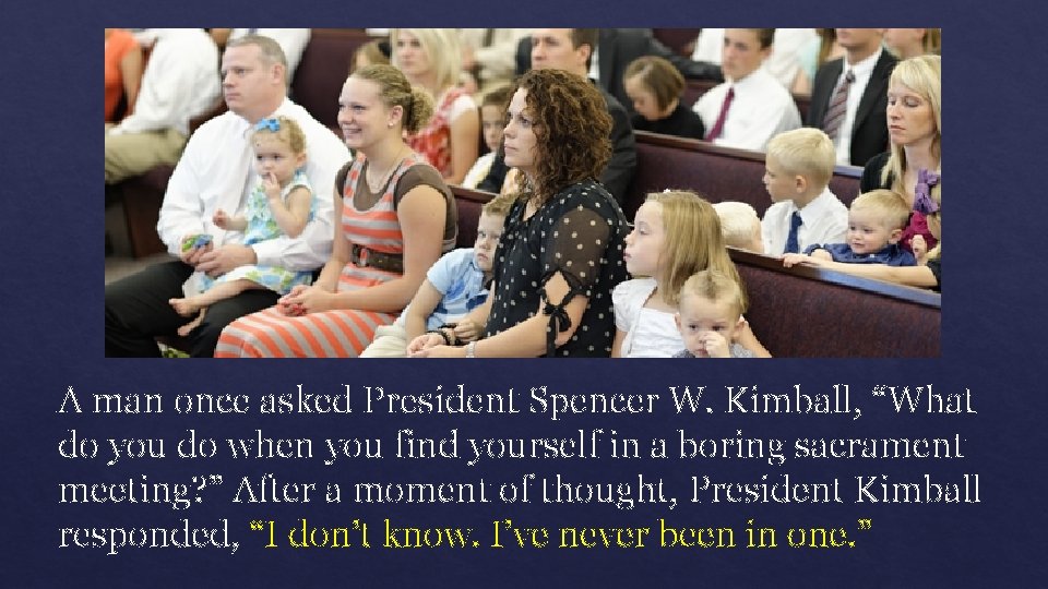 A man once asked President Spencer W. Kimball, “What do you do when you