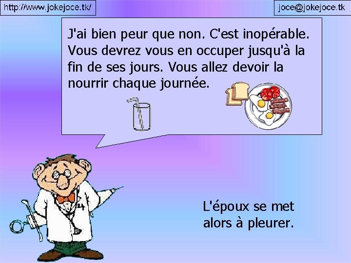 J'ai bien peur que non. C'est inopérable. Vous devrez vous en occuper jusqu'à la