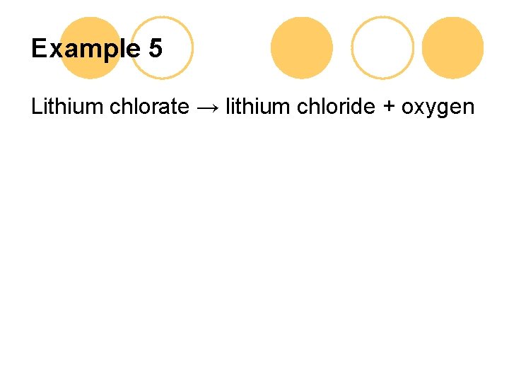 Example 5 Lithium chlorate → lithium chloride + oxygen 
