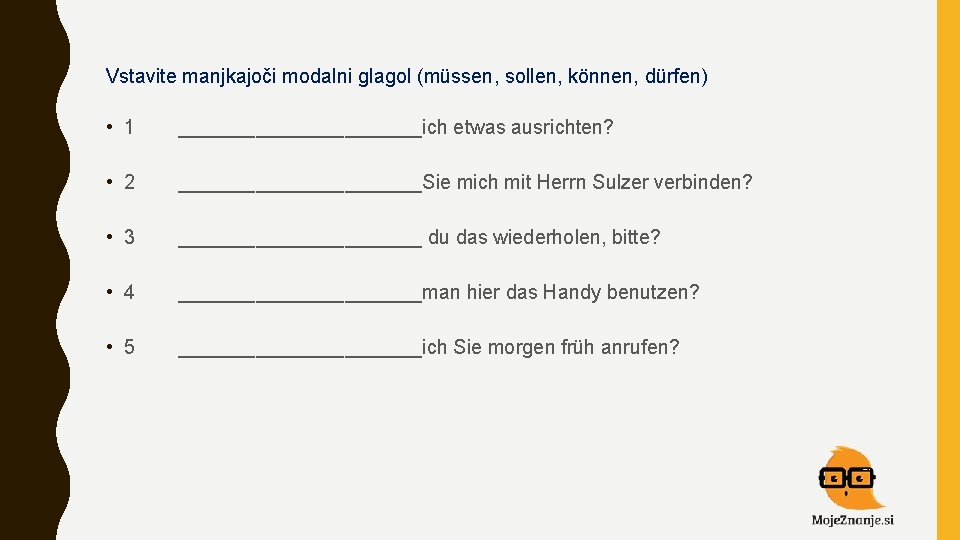 Vstavite manjkajoči modalni glagol (müssen, sollen, können, dürfen) • 1 ___________ich etwas ausrichten? •