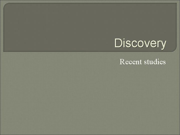 Discovery Recent studies 