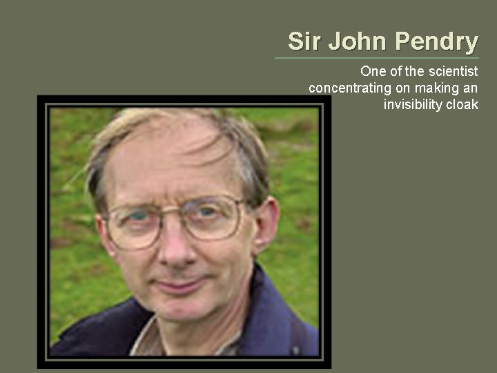 Sir John Pendry One of the scientist concentrating on making an invisibility cloak 