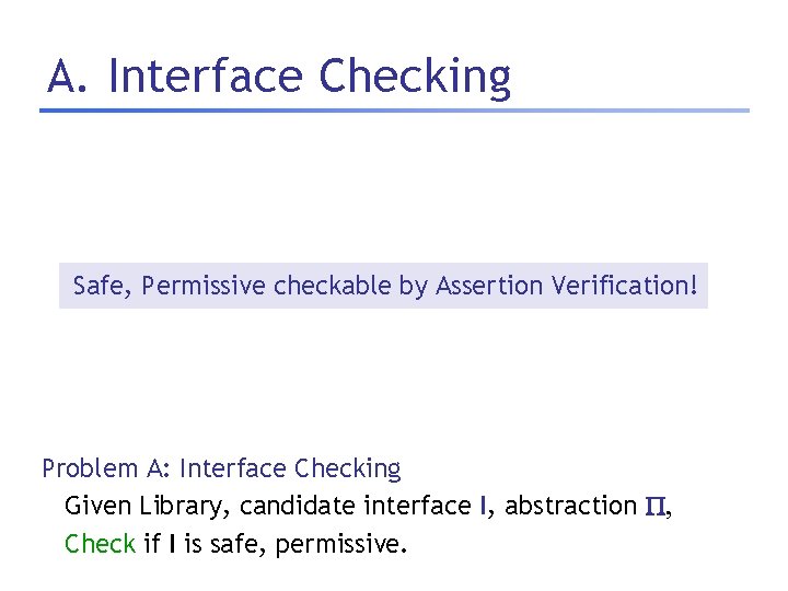 A. Interface Checking Safe, Permissive checkable by Assertion Verification! Problem A: Interface Checking Given
