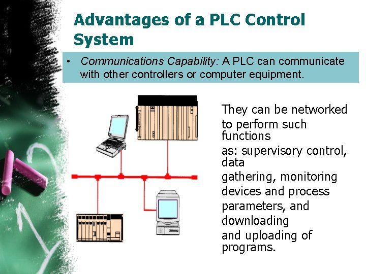 Advantages of a PLC Control System • Communications Capability: A PLC can communicate with
