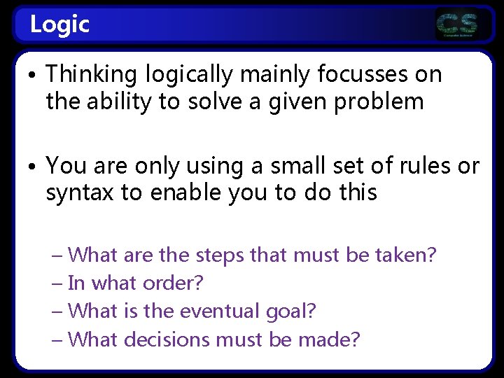 Logic • Thinking logically mainly focusses on the ability to solve a given problem