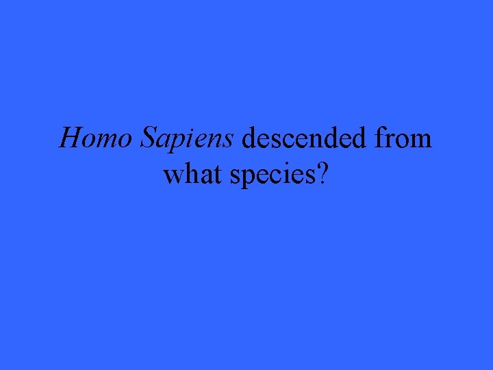 Homo Sapiens descended from what species? 