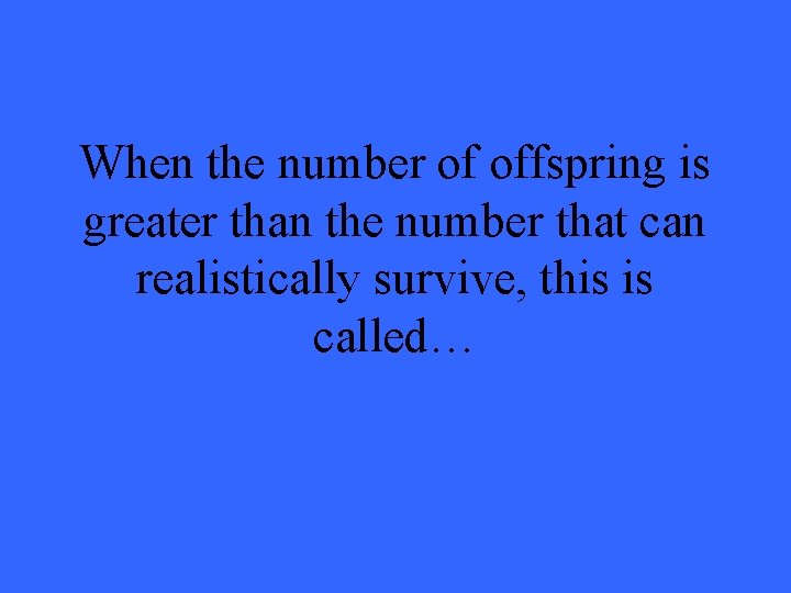 When the number of offspring is greater than the number that can realistically survive,