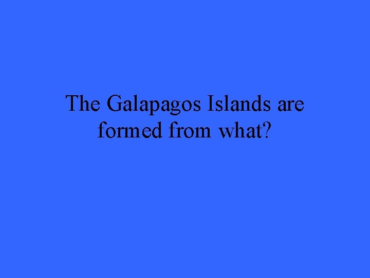 The Galapagos Islands are formed from what? 