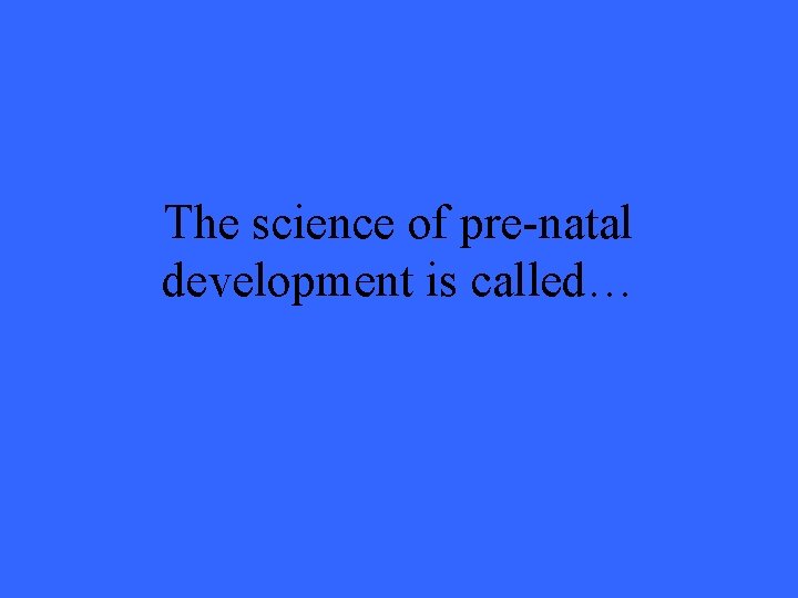 The science of pre-natal development is called… 