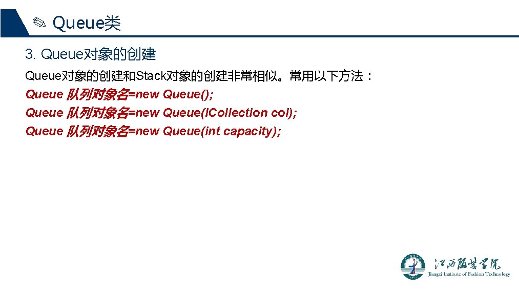 ✎ Queue类 3. Queue对象的创建和Stack对象的创建非常相似。常用以下方法： Queue 队列对象名=new Queue(); Queue 队列对象名=new Queue(ICollection col); Queue 队列对象名=new Queue(int