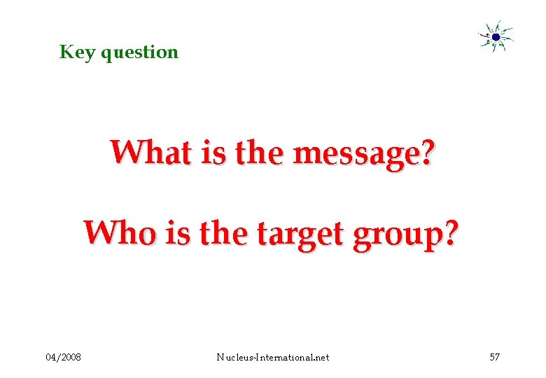 Key question What is the message? Who is the target group? 04/2008 Nucleus-International. net
